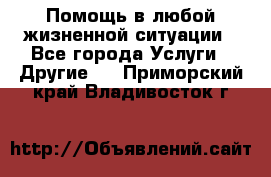 Помощь в любой жизненной ситуации - Все города Услуги » Другие   . Приморский край,Владивосток г.